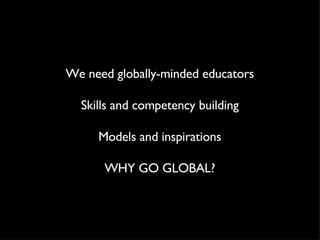 We need globally-minded educators Skills and competency building Models and inspirations WHY GO GLOBAL? 