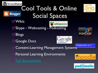 Cool Tools & Online  Social Spaces Wikis Skype - Webcasting - Podcasting Blogs Google Docs Content-Learning Management Systems Personal Learning Environments  Full descriptions  