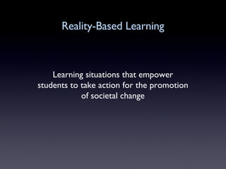 Reality-Based Learning Learning situations that empower students to take action for the promotion of societal change 