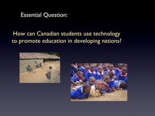 Essential Question: How can Canadian students use technology to promote education in developing nations? 