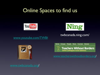 Online Spaces to find us www.youtube.com/TWBCanada twbcanada.ning.com/ www.teacherswithoutborders.org / www.twbcanada.org / 