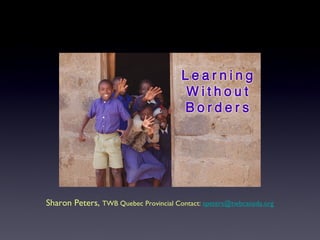 Sharon Peters,  TWB Quebec Provincial Contact:  [email_address] 