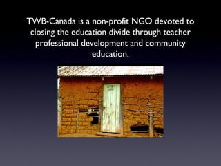 TWB-Canada is a non-profit NGO devoted to closing the education divide through teacher professional development and community education. 