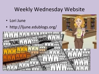Weekly Wednesday Website Lori June http://ljune.edublogs.org/ 