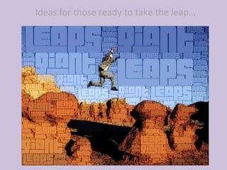 Ideas for those ready to take the leap… 