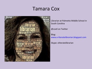 Tamara Cox Librarian at Palmetto Middle School in South Carolina @coxtl on Twitter Blog:  www.e-literatelibrarian.blogspot.com Skype: eliteratelibrarian 