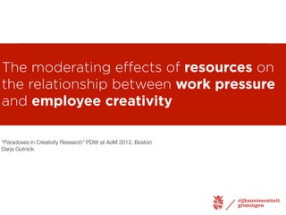 The moderating eﬀects of resources on
the relationship between work pressure
and employee creativity

“Paradoxes in Creativity Research” PDW at AoM 2012, Boston
Darja Gutnick
 