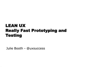 LEAN UX
Really Fast Prototyping and
Testing
Julie Booth - @uxsuccess

1

 