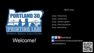Welcome!
March 2019
0600p – Networking
0700p – Introduction
0720p – Nautilus Update
0740p – Planning Exercise
8:00p – Networking
@pdx3dplab
www.facebook.com/groups/pdx3dplab
www.pdx3dplab.co
 