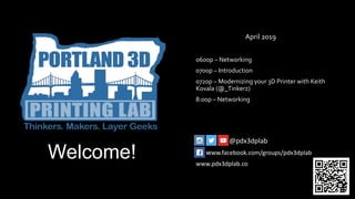 Welcome!
April 2019
0600p – Networking
0700p – Introduction
0720p – Modernizing your 3D Printer with Keith
Kovala (@_Tinkerz)
8:00p – Networking
@pdx3dplab
www.facebook.com/groups/pdx3dplab
www.pdx3dplab.co
 