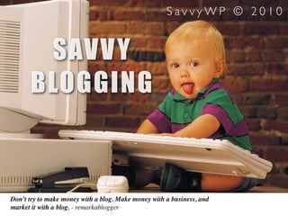 SavvyWP © 2010


       SAVV Y
      BLOGGING



Don’t try to make money with a blog. Make money with a business, and
market it with a blog. - remarkablogger
 