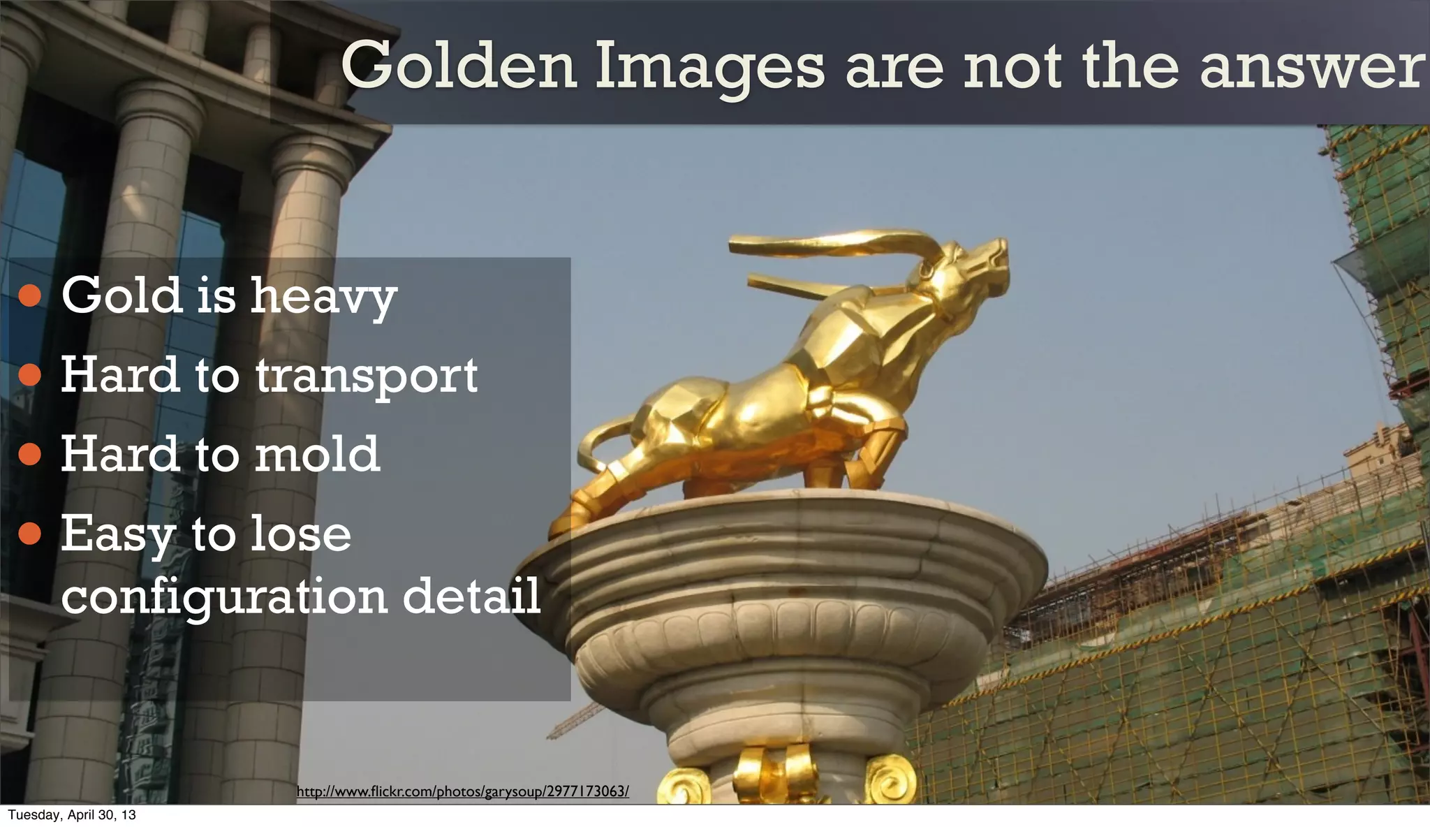 Golden Images are not the answer
• Gold is heavy
• Hard to transport
• Hard to mold
• Easy to lose
configuration detail
http://www.ﬂickr.com/photos/garysoup/2977173063/
Tuesday, April 30, 13
 