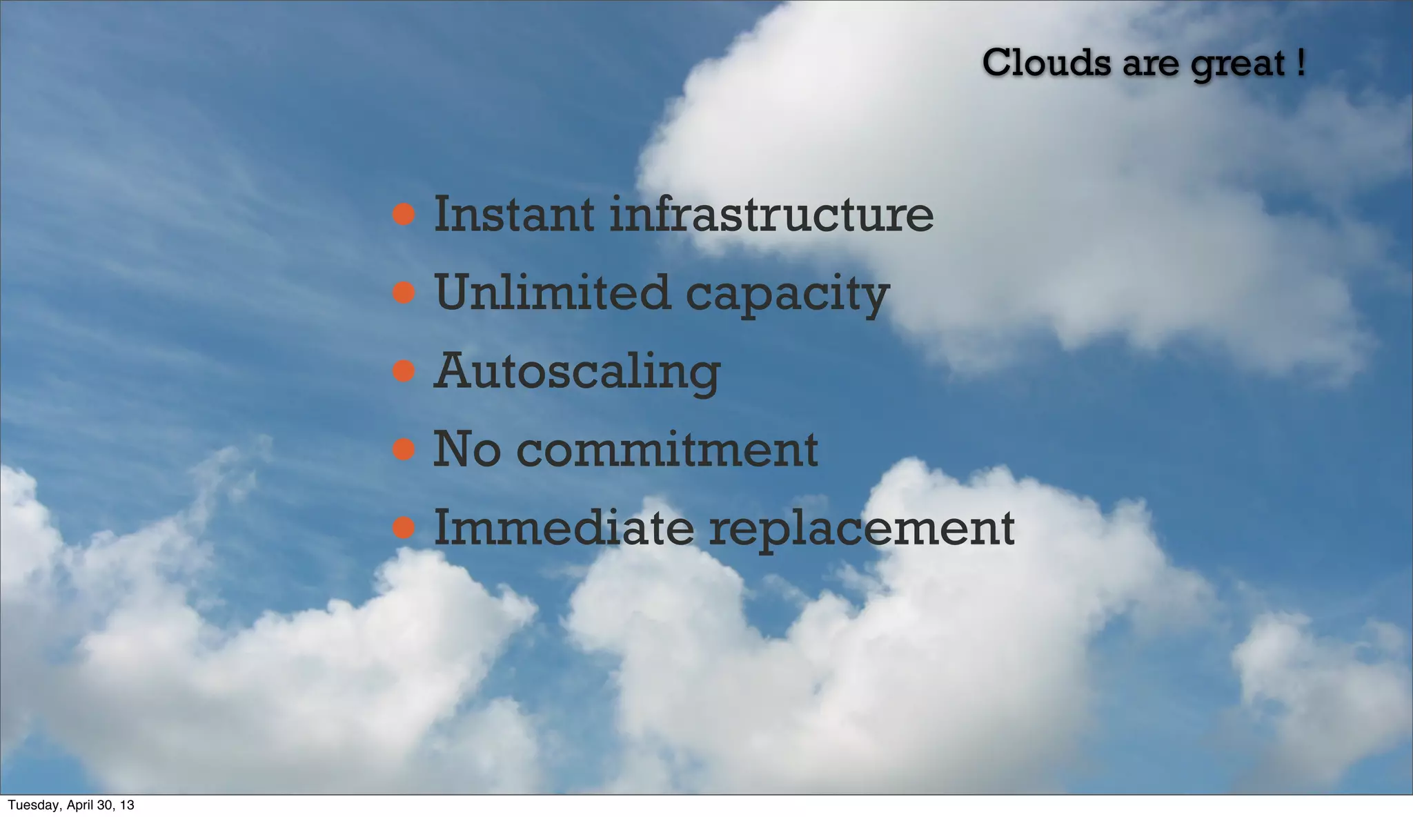 • Instant infrastructure
• Unlimited capacity
• Autoscaling
• No commitment
• Immediate replacement
Clouds are great !
Tuesday, April 30, 13
 