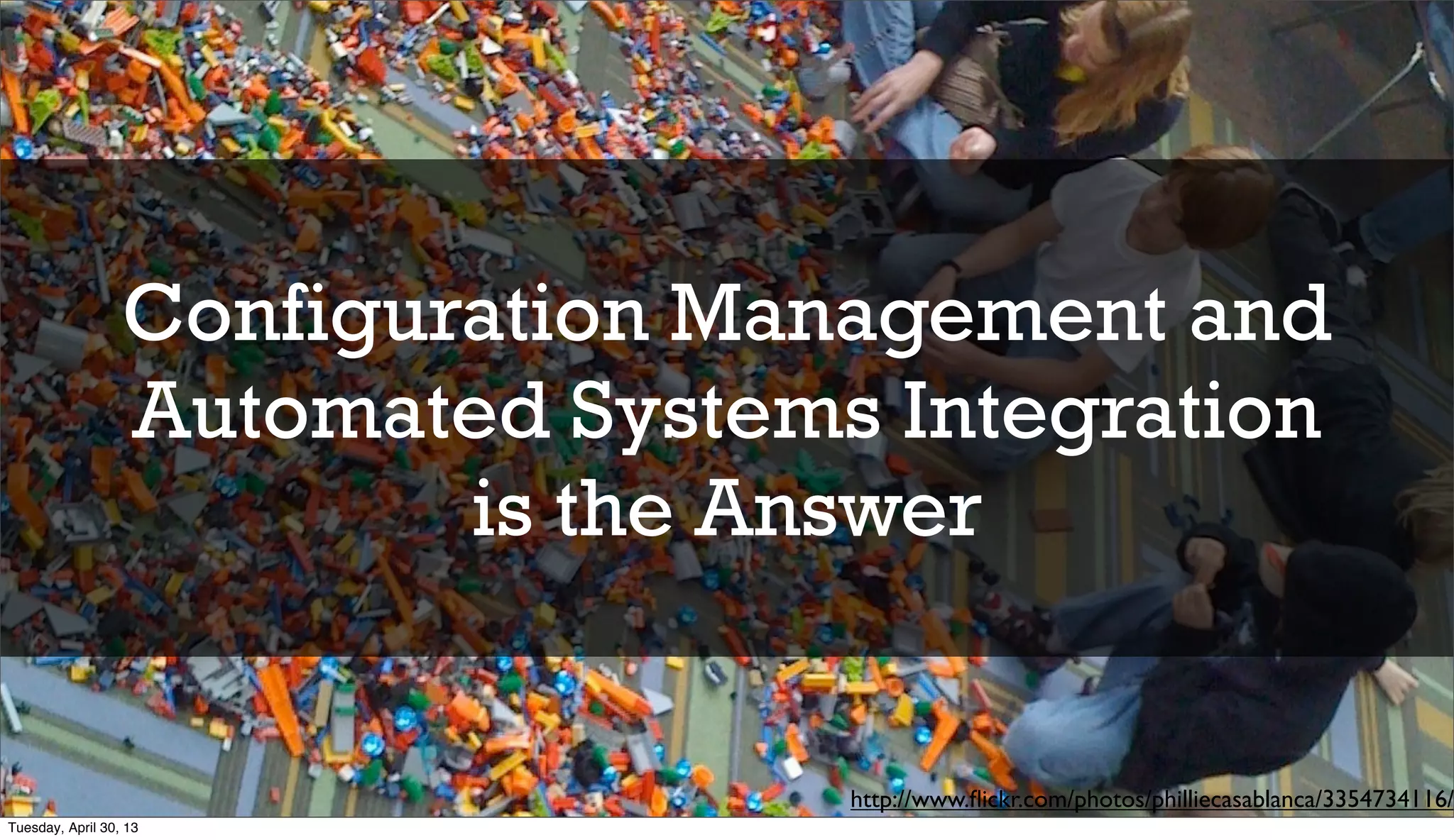 Configuration Management and
Automated Systems Integration
is the Answer
http://www.ﬂickr.com/photos/philliecasablanca/3354734116/
Tuesday, April 30, 13
 