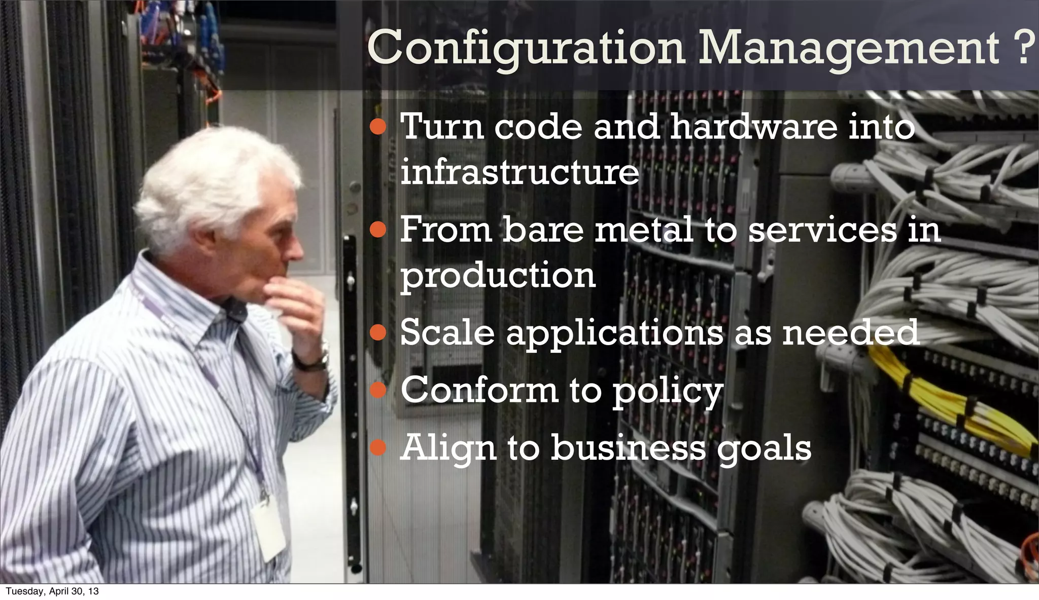 • Turn code and hardware into
infrastructure
• From bare metal to services in
production
• Scale applications as needed
• Conform to policy
• Align to business goals
Configuration Management ?
Tuesday, April 30, 13
 