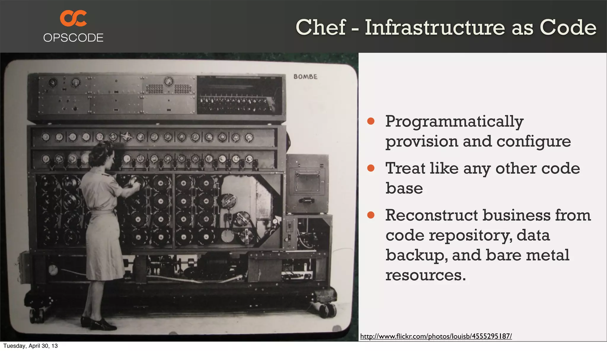 Chef - Infrastructure as Code
http://www.ﬂickr.com/photos/louisb/4555295187/
• Programmatically
provision and configure
• Treat like any other code
base
• Reconstruct business from
code repository, data
backup, and bare metal
resources.
Tuesday, April 30, 13
 