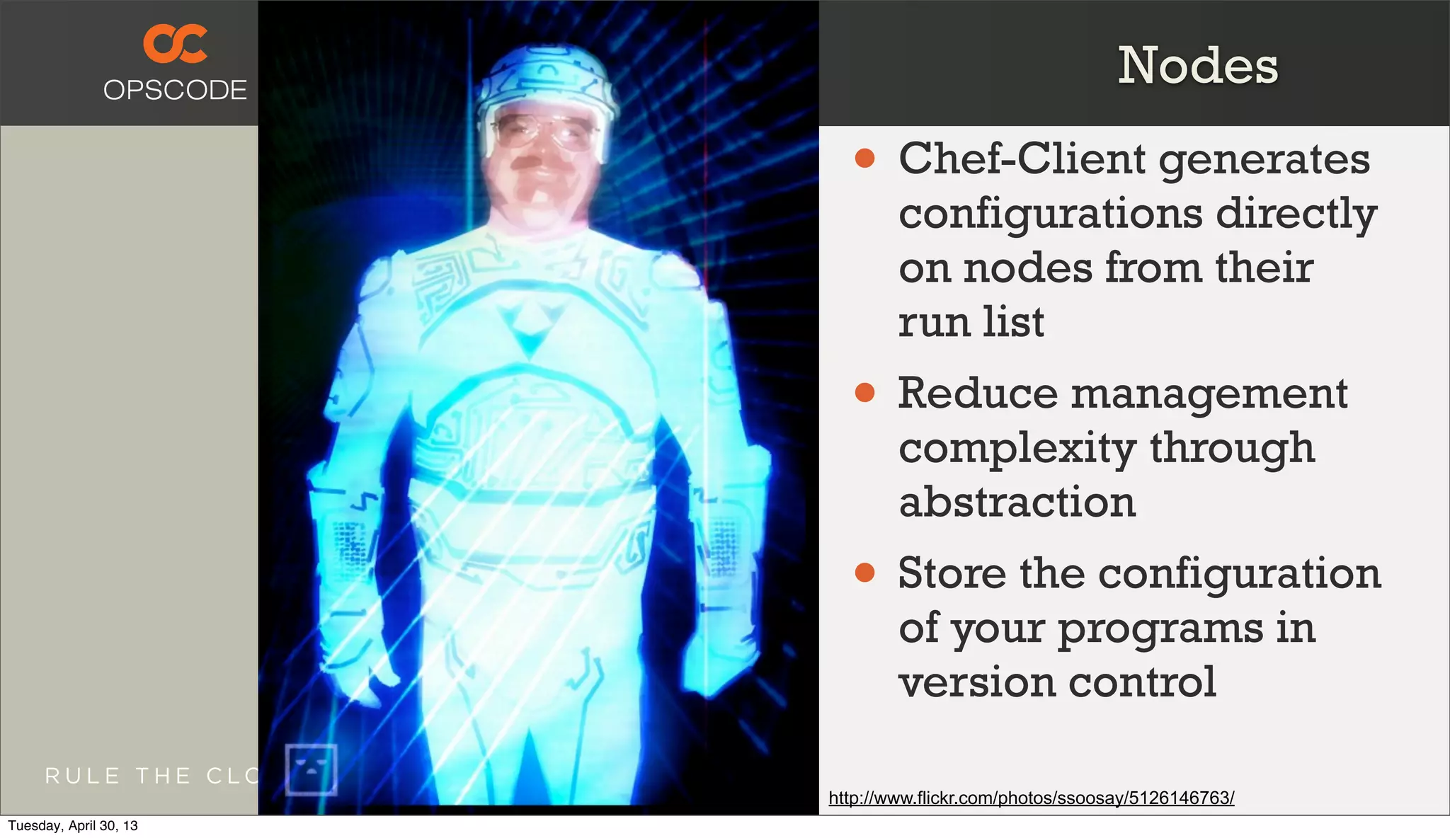 • Chef-Client generates
configurations directly
on nodes from their
run list
• Reduce management
complexity through
abstraction
• Store the configuration
of your programs in
version control
http://www.flickr.com/photos/ssoosay/5126146763/
Nodes
Tuesday, April 30, 13
 