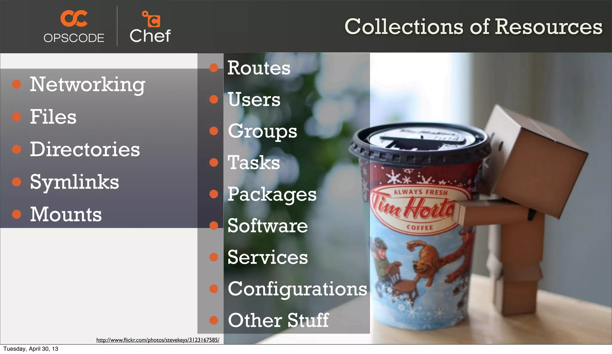 Collections of Resources
• Networking
• Files
• Directories
• Symlinks
• Mounts
• Routes
• Users
• Groups
• Tasks
• Packages
• Software
• Services
• Configurations
• Other Stuff
http://www.ﬂickr.com/photos/stevekeys/3123167585/
Tuesday, April 30, 13
 