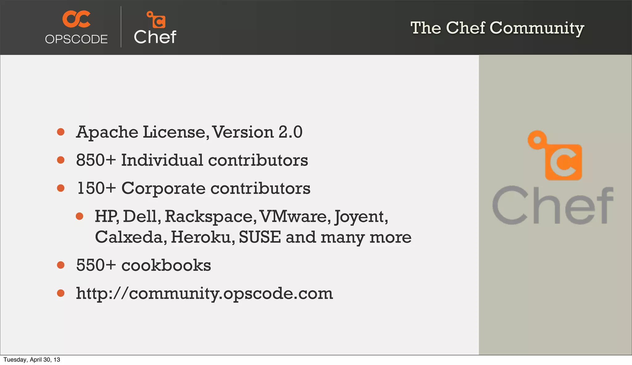 The Chef Community
• Apache License,Version 2.0
• 850+ Individual contributors
• 150+ Corporate contributors
• HP, Dell, Rackspace,VMware, Joyent,
Calxeda, Heroku, SUSE and many more
• 550+ cookbooks
• http://community.opscode.com
Tuesday, April 30, 13
 
