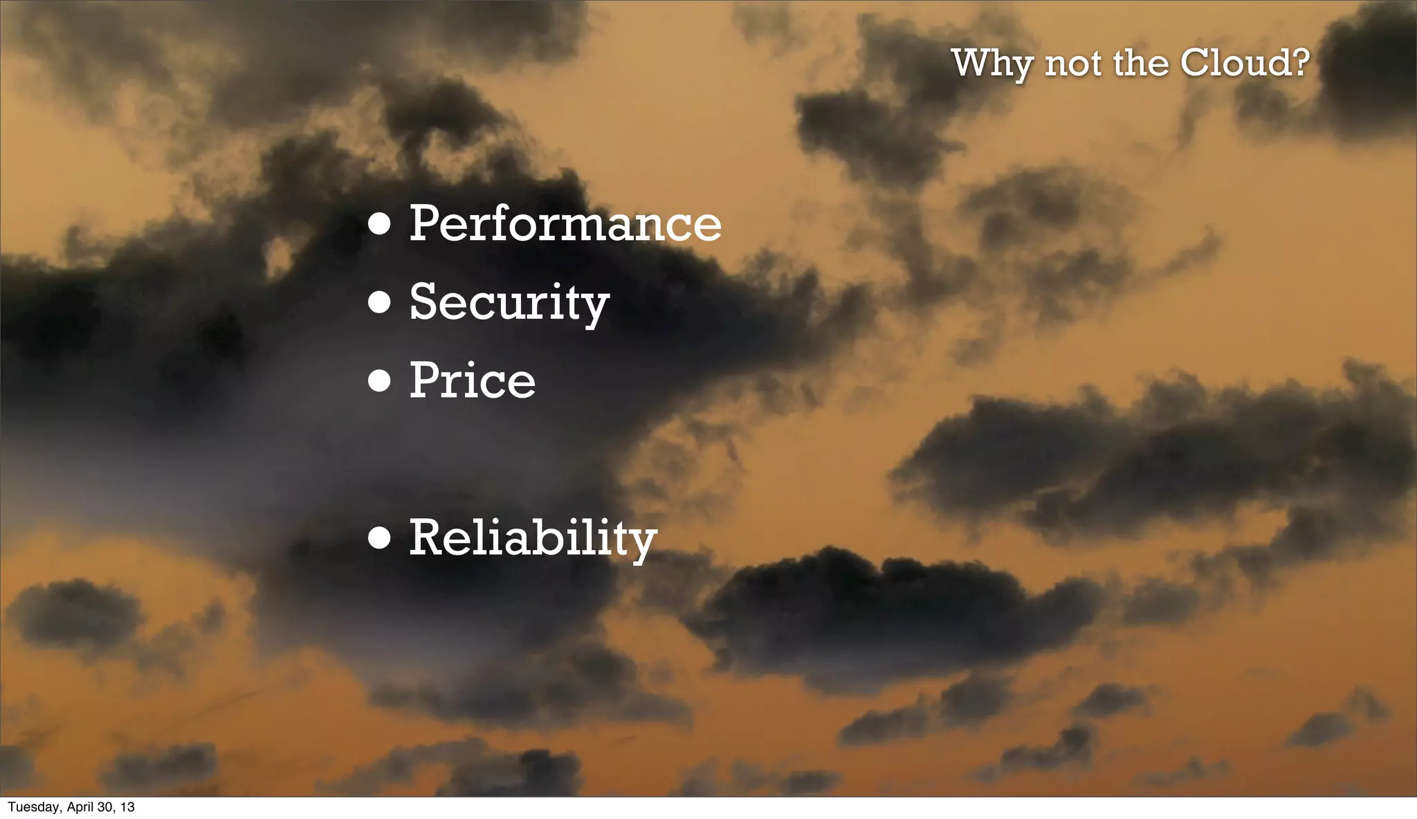 • Performance
• Security
• Price
• Reliability
Why not the Cloud?
Tuesday, April 30, 13
 