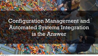Configuration Management and
Automated Systems Integration
is the Answer
http://www.ﬂickr.com/photos/philliecasablanca/3354734116/
Tuesday, April 30, 13
 