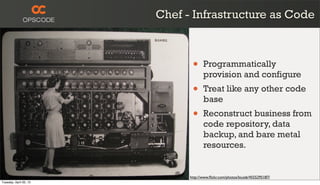 Chef - Infrastructure as Code
http://www.ﬂickr.com/photos/louisb/4555295187/
• Programmatically
provision and configure
• Treat like any other code
base
• Reconstruct business from
code repository, data
backup, and bare metal
resources.
Tuesday, April 30, 13
 