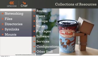 Collections of Resources
• Networking
• Files
• Directories
• Symlinks
• Mounts
• Routes
• Users
• Groups
• Tasks
• Packages
• Software
• Services
• Configurations
• Other Stuff
http://www.ﬂickr.com/photos/stevekeys/3123167585/
Tuesday, April 30, 13
 