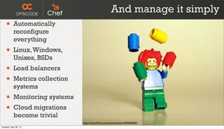 And manage it simply
http://www.ﬂickr.com/photos/helico/404640681/
• Automatically
reconfigure
everything
• Linux,Windows,
Unixes, BSDs
• Load balancers
• Metrics collection
systems
• Monitoring systems
• Cloud migrations
become trivial
Tuesday, April 30, 13
 