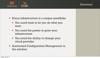Summary
• Every infrastructure is a unique snowflake
• You need tools to let you do what you
want
• You need the power to grow your
infrastructure
• You need the ability to change your
cloud provider
• Automated Configuration Management is
the solution
Tuesday, April 30, 13
 