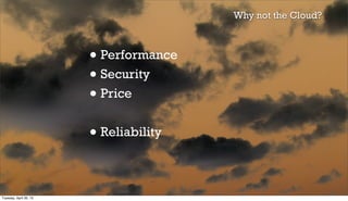 • Performance
• Security
• Price
• Reliability
Why not the Cloud?
Tuesday, April 30, 13
 