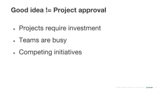 Confidential ©2008–17 New Relic, Inc. All rights reserved 20
Good idea != Project approval
● Projects require investment
● Teams are busy
● Competing initiatives
 
