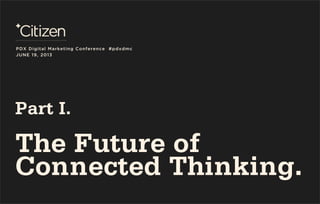 Part I.
The Future of
Connected Thinking.
PDX Digital Marketing Conference #pdxdmc
JUNE 19, 2013
 