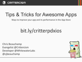 Tips & Tricks for Awesome Apps
Chris Beauchamp
Evangelist @Crittercism
Developer @WhitewaterLabs
@cjbeauchamp
Ways to improve your app and its performance in the App Store
bit.ly/critterpdxios
 