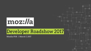 Developer Roadshow 2017
Mozilla PDX | March 7, 2017
 