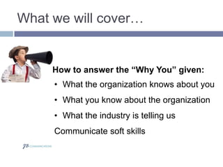 What we will cover…
• What the organization knows about you
• What you know about the organization
• What the industry is telling us
Communicate soft skills
How to answer the “Why You” given:
 