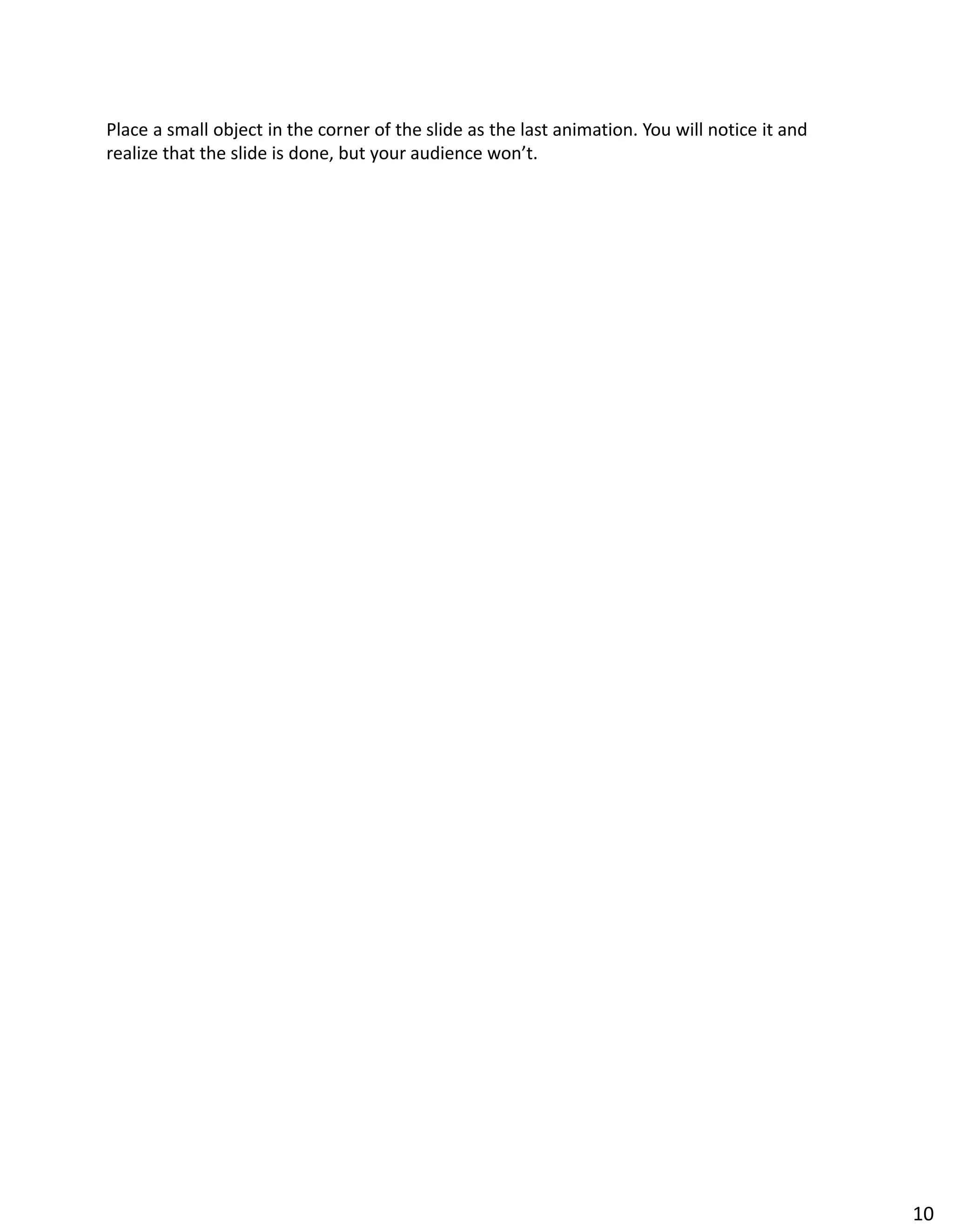 Place a small object in the corner of the slide as the last animation. You will notice it and
realize that the slide is done, but your audience won’t.
10
 