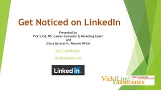 Presented by
Vicki Lind, MS, Career Counselor & Marketing Coach
and
Ursala Garbrecht, Resume Writer
http://vlind.com/
vlind@teleport.com
Get Noticed on LinkedIn
 