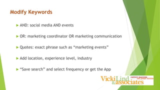 Modify Keywords
 AND: social media AND events
 OR: marketing coordinator OR marketing communication
 Quotes: exact phrase such as “marketing events”
 Add location, experience level, industry
 “Save search” and select frequency or get the App
 