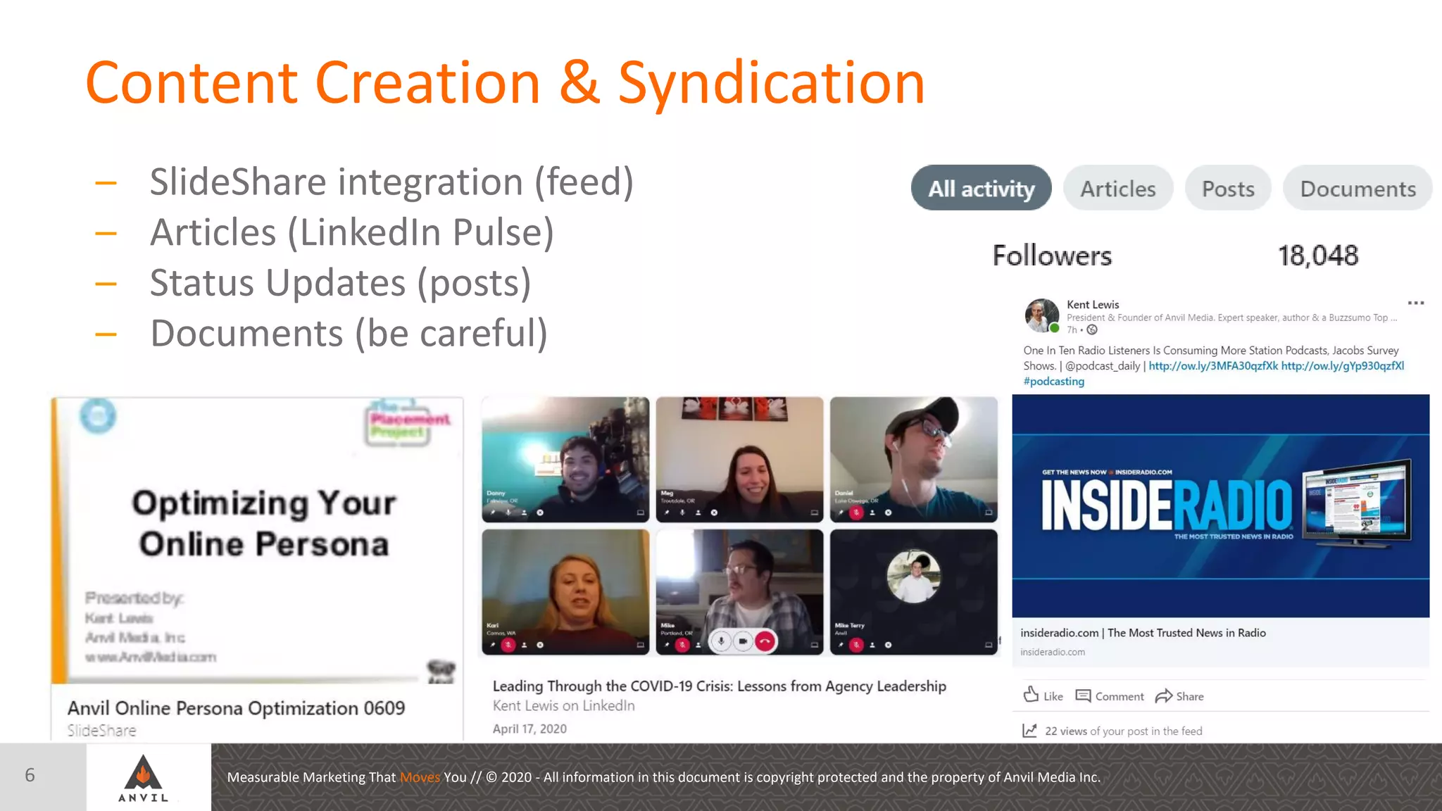 Measurable Marketing That Moves You // © 2020 - All information in this document is copyright protected and the property of Anvil Media Inc.
Content Creation & Syndication
6
– SlideShare integration (feed)
– Articles (LinkedIn Pulse)
– Status Updates (posts)
– Documents (be careful)
 
