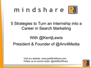 5 Strategies to Turn an Internship into a
Career in Search Marketing
With @KentjLewis
President & Founder of @AnvilMedia
Visit our website: www.pdxMindShare.com
Follow us on social media: @pdxMindShare
 