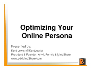 Optimizing Your
       Online Persona
Presented by:
Kent Lewis (@KentLewis)
President & Founder, Anvil, Formic & MindShare
www.pdxMindShare.com
 