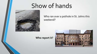 Show of hands
Who ran over a pothole in St. Johns this
weekend?
Who report it?
 