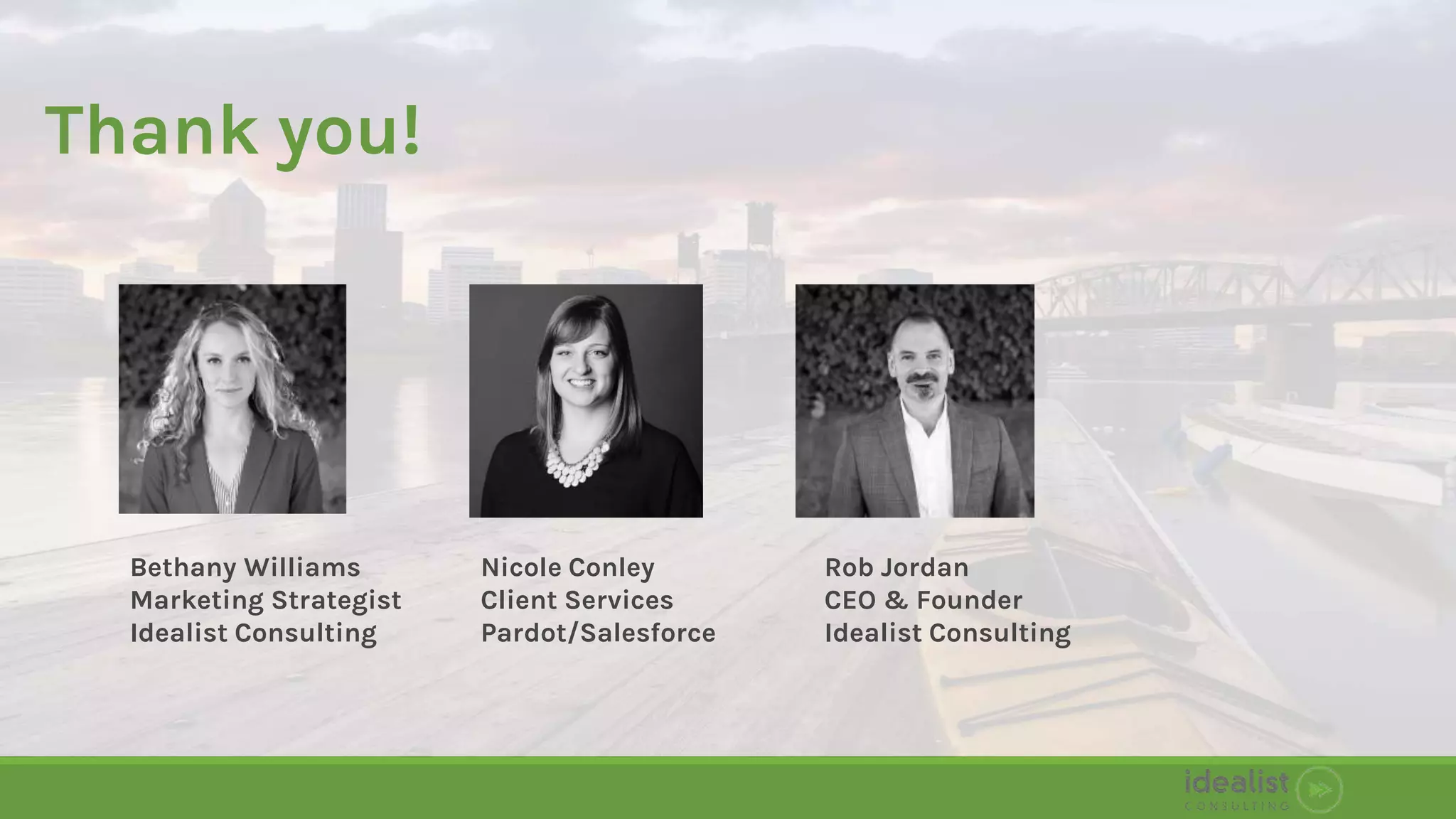 Thank you!
Nicole Conley
Client Services
Pardot/Salesforce
Rob Jordan
CEO & Founder
Idealist Consulting
Bethany Williams
Marketing Strategist
Idealist Consulting
 