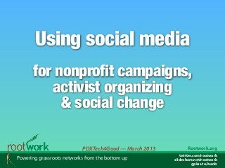 Using social media
      for nonprofit campaigns,
         activist organizing
           & social change

                           PDXTech4Good — March 2013          Rootwork.org
                                                          twitter.com/rootwork
Powering grassroots networks from the bottom up        slideshare.net/rootwork
                                                                 gplus.to/ivanb
 