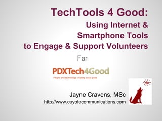 TechTools 4 Good:
Using Internet &
Smartphone Tools
to Engage & Support Volunteers
For
Jayne Cravens, MSc
http://www.coyotecommunications.com
 