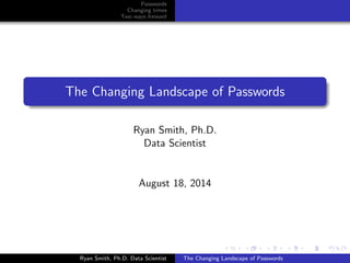 Passwords 
Changing times 
Two ways forward 
The Changing Landscape of Passwords 
Ryan Smith, Ph.D. 
Data Scientist 
August 18, 2014 
Ryan Smith, Ph.D. Data Scientist The Changing Landscape of Passwords 
 