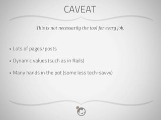 CAVEAT
              This is not necessarily the tool for every job.



•   Lots of pages/posts

•   Dynamic values (such as in Rails)

•   Many hands in the pot (some less tech-savvy)
 