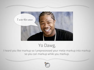 I miss this meme.




                               Yo Dawg,
I heard you like markup so I preprocessed your meta-markup into markup
                  so you can markup while you markup.
 