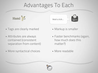 Advantages To Each

                               Wait a tick...




•   Tags are clearly marked    •   Markup is smaller

•   Attributes are always      •   Faster benchmarks (again,
    contained (consistent          how much does this
    separation from content)       matter?)

•   More syntactical choices   •   More readable
 