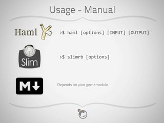 Usage - Manual

  >$	
  haml	
  [options]	
  [INPUT]	
  [OUTPUT]




  >$	
  slimrb	
  [options]




 Depends on your gem/module
 